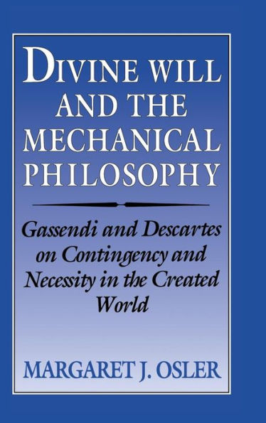 Divine Will and the Mechanical Philosophy: Gassendi and Descartes on Contingency and Necessity in the Created World