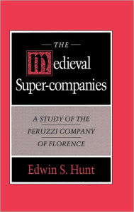Title: The Medieval Super-Companies: A Study of the Peruzzi Company of Florence, Author: Edwin S. Hunt