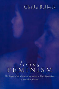 Title: Living Feminism: The Impact of the Women's Movement on Three Generations of Australian Women, Author: Chilla Bulbeck
