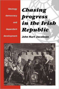 Title: Chasing Progress in the Irish Republic: Ideology, Democracy and Dependent Development, Author: John Kurt Jacobsen