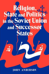 Title: Religion, State and Politics in the Soviet Union and Successor States / Edition 1, Author: John Anderson