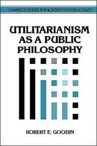 Title: Utilitarianism as a Public Philosophy / Edition 1, Author: Robert E. Goodin