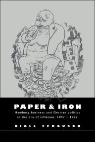 Title: Paper and Iron: Hamburg Business and German Politics in the Era of Inflation, 1897-1927, Author: Niall Ferguson