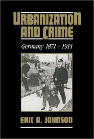 Title: Urbanization and Crime: Germany 1871-1914, Author: Eric A. Johnson