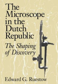 Title: The Microscope in the Dutch Republic: The Shaping of Discovery, Author: Edward G. Ruestow