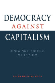 Title: Democracy against Capitalism: Renewing Historical Materialism / Edition 1, Author: Ellen Meiksins Wood
