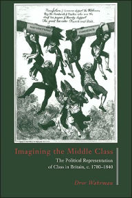 Title: Imagining the Middle Class: The Political Representation of Class in Britain, c.1780-1840 / Edition 1, Author: Dror Wahrman