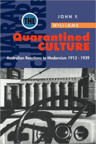 Title: The Quarantined Culture: Australian Reactions to Modernism, 1913-1939, Author: John Frank Williams