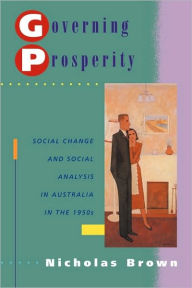 Title: Governing Prosperity: Social Change and Social Analysis in Australia in the 1950s, Author: Nicholas Brown