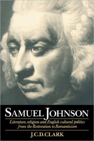 Title: Samuel Johnson: Literature, Religion and English Cultural Politics from the Restoration to Romanticism, Author: J. C. D. Clark