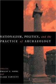 Title: Nationalism, Politics and the Practice of Archaeology, Author: Philip L. Kohl