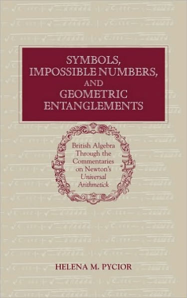 Symbols, Impossible Numbers, and Geometric Entanglements: British Algebra through the Commentaries on Newton's Universal Arithmetick