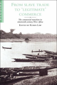 Title: From Slave Trade to 'Legitimate' Commerce: The Commercial Transition in Nineteenth-Century West Africa, Author: Robin Law