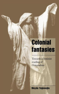 Title: Colonial Fantasies: Towards a Feminist Reading of Orientalism, Author: Meyda Yegenoglu