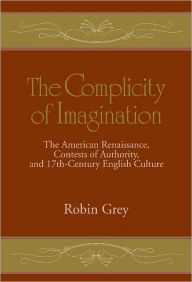 Title: The Complicity of Imagination: The American Renaissance, Contests of Authority, and Seventeenth-Century English Culture, Author: Robin Grey