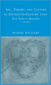 Title: Art, Theory, and Culture in Sixteenth-Century Italy: From Techne to Metatechne, Author: Robert Williams