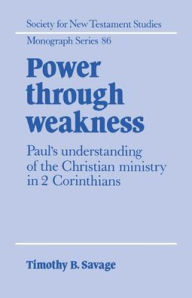 Title: Power through Weakness: Paul's Understanding of the Christian Ministry in 2 Corinthians, Author: Timothy B. Savage