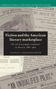 Title: Fiction and the American Literary Marketplace: The Role of Newspaper Syndicates in America, 1860-1900, Author: Charles Johanningsmeier