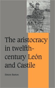 Title: The Aristocracy in Twelfth-Century León and Castile, Author: Simon Barton