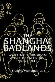 Title: The Shanghai Badlands: Wartime Terrorism and Urban Crime, 1937-1941, Author: Frederic Wakeman
