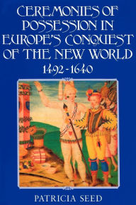 Title: Ceremonies of Possession in Europe's Conquest of the New World, 1492-1640 / Edition 1, Author: Patricia Seed