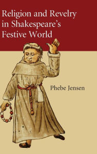 Title: Religion and Revelry in Shakespeare's Festive World, Author: Phebe Jensen