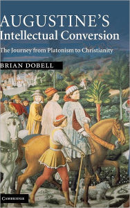 Title: Augustine's Intellectual Conversion: The Journey from Platonism to Christianity / Edition 1, Author: Brian Dobell