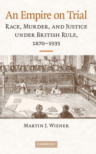 Title: An Empire on Trial: Race, Murder, and Justice under British Rule, 1870-1935, Author: Martin J. Wiener