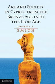 Title: Art and Society in Cyprus from the Bronze Age into the Iron Age, Author: Joanna S. Smith