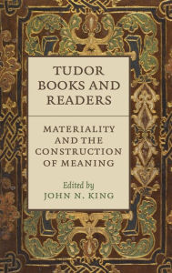 Title: Tudor Books and Readers: Materiality and the Construction of Meaning, Author: John N. King