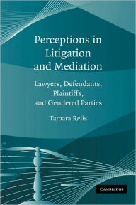 Title: Perceptions in Litigation and Mediation: Lawyers, Defendants, Plaintiffs, and Gendered Parties, Author: Tamara Relis