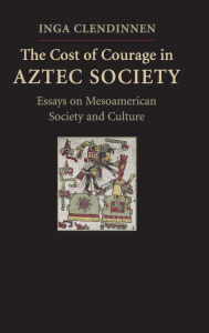 Title: The Cost of Courage in Aztec Society: Essays on Mesoamerican Society and Culture, Author: Inga Clendinnen