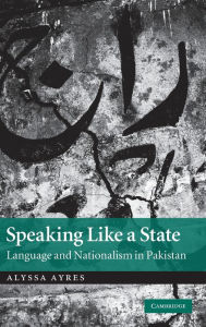 Title: Speaking Like a State: Language and Nationalism in Pakistan, Author: Alyssa Ayres
