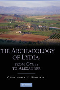 Title: The Archaeology of Lydia, from Gyges to Alexander, Author: Christopher H. Roosevelt