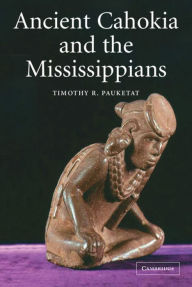 Title: Ancient Cahokia and the Mississippians, Author: Timothy R. Pauketat