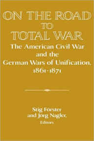 On the Road to Total War: The American Civil War and the German Wars of Unification, 1861-1871 / Edition 1