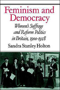 Title: Feminism and Democracy: Women's Suffrage and Reform Politics in Britain, 1900-1918, Author: Sandra Stanley Holton
