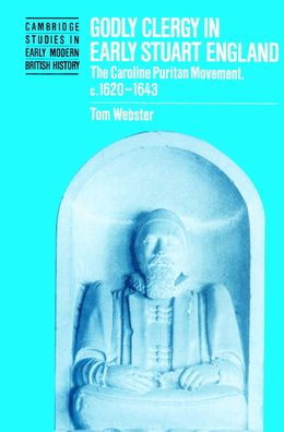 Godly Clergy in Early Stuart England: The Caroline Puritan Movement, c.1620-1643