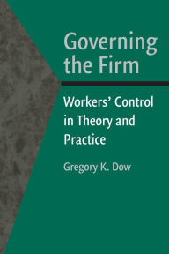 Title: Governing the Firm: Workers' Control in Theory and Practice / Edition 1, Author: Gregory K. Dow