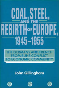 Title: Coal, Steel, and the Rebirth of Europe, 1945-1955: The Germans and French from Ruhr Conflict to Economic Community, Author: John Gillingham