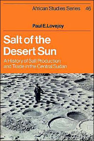 Title: Salt of the Desert Sun: A History of Salt Production and Trade in the Central Sudan, Author: Paul E. Lovejoy