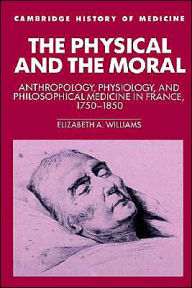 Title: The Physical and the Moral: Anthropology, Physiology, and Philosophical Medicine in France, 1750-1850, Author: Elizabeth A. Williams