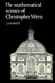 Title: The Mathematical Science of Christopher Wren / Edition 1, Author: J. A. Bennett