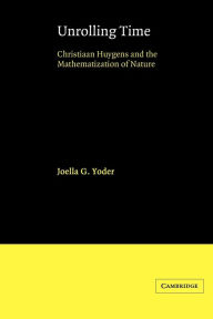 Title: Unrolling Time: Christiaan Huygens and the Mathematization of Nature, Author: Joella G. Yoder