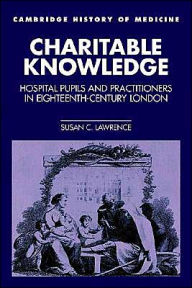 Title: Charitable Knowledge: Hospital Pupils and Practitioners in Eighteenth-Century London / Edition 1, Author: Susan C. Lawrence