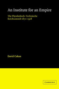 Title: An Institute for an Empire: The Psysikalisch-Technische Reichsanstalt, 1871-1918, Author: David Cahan