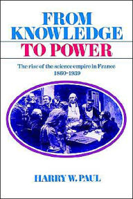 Title: From Knowledge to Power: The Rise of the Science Empire in France, 1860-1939, Author: Harry W. Paul