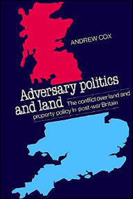 Title: Adversary Politics and Land: The Conflict Over Land and Property Policy in Post-War Britain, Author: Andrew Cox