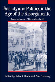Title: Society and Politics in the Age of the Risorgimento: Essays in Honour of Denis Mack Smith, Author: John A. Davis
