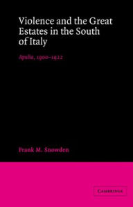 Title: Violence and the Great Estates in the South of Italy: Apulia, 1900-1922, Author: Frank M. Snowden